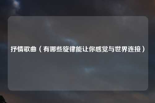 抒情歌曲（有哪些旋律能让你感觉与世界连接）