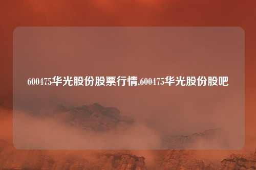 600475华光股份股票行情,600475华光股份股吧