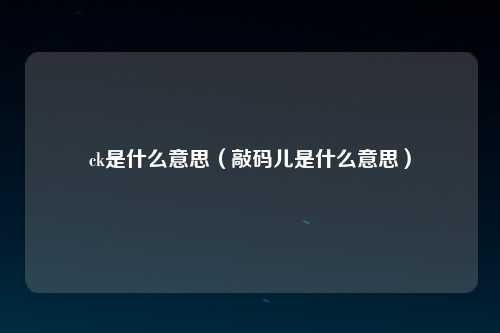 ck是什么意思（敲码儿是什么意思）