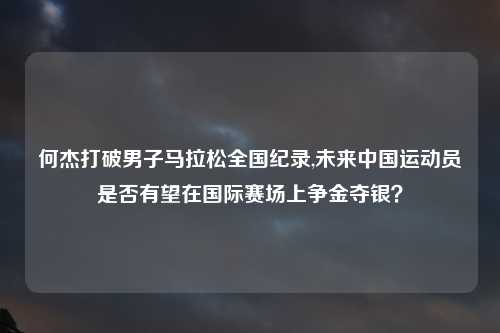 何杰打破男子马拉松全国纪录,未来中国运动员是否有望在国际赛场上争金夺银？