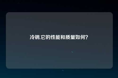 冷钢,它的性能和质量如何？