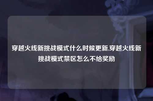 穿越火线新挑战模式什么时候更新,穿越火线新挑战模式禁区怎么不给奖励
