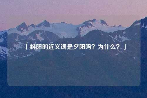 「斜阳的近义词是夕阳吗？为什么？」