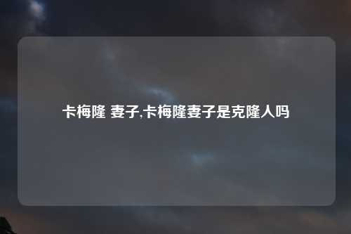 卡梅隆 妻子,卡梅隆妻子是克隆人吗