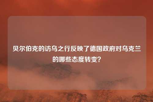 贝尔伯克的访乌之行反映了德国政府对乌克兰的哪些态度转变？