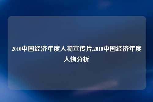 2010中国经济年度人物宣传片,2010中国经济年度人物分析
