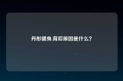丹彤健身,背后原因是什么？