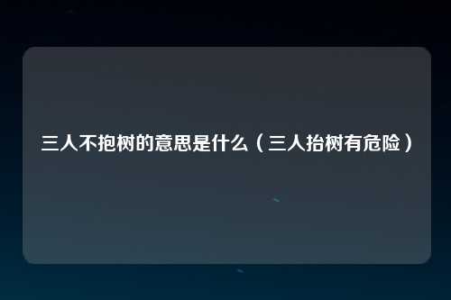 三人不抱树的意思是什么（三人抬树有危险）