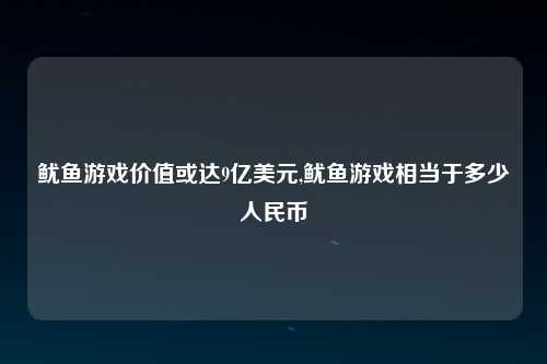 鱿鱼游戏价值或达9亿美元,鱿鱼游戏相当于多少人民币