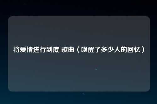 将爱情进行到底 歌曲（唤醒了多少人的回忆）