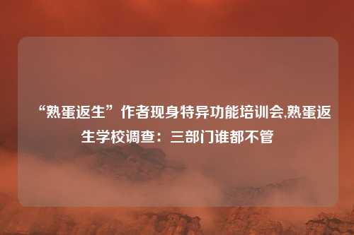 “熟蛋返生”作者现身特异功能培训会,熟蛋返生学校调查：三部门谁都不管