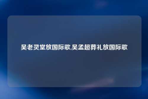 吴老灵堂放国际歌,吴孟超葬礼放国际歌