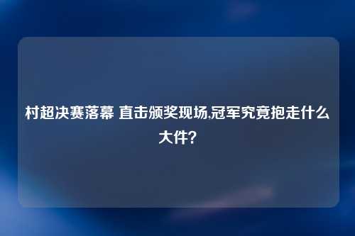 村超决赛落幕 直击颁奖现场,冠军究竟抱走什么大件？