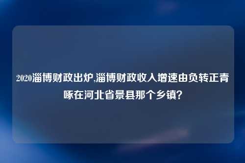2020淄博财政出炉,淄博财政收入增速由负转正青啄在河北省景县那个乡镇？