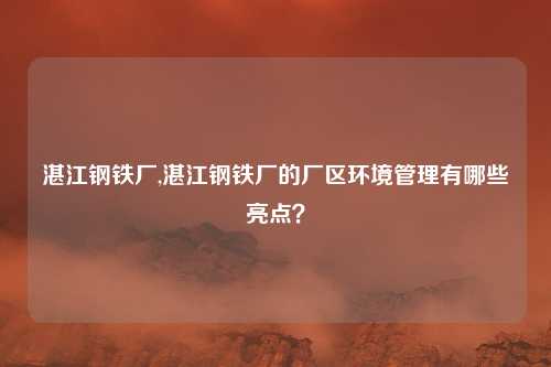 湛江钢铁厂,湛江钢铁厂的厂区环境管理有哪些亮点？