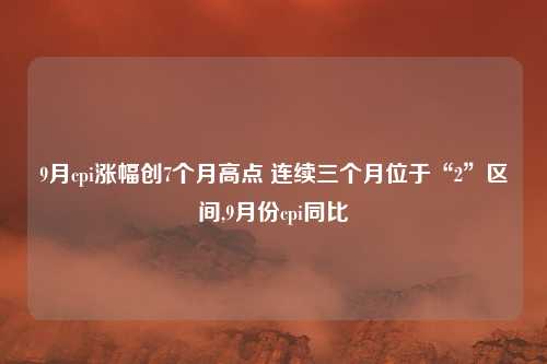 9月cpi涨幅创7个月高点 连续三个月位于“2”区间,9月份cpi同比