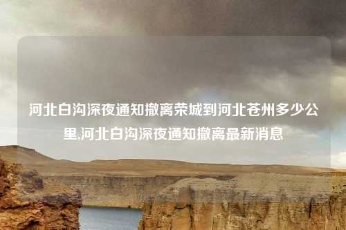 河北白沟深夜通知撤离荣城到河北苍州多少公里,河北白沟深夜通知撤离最新消息