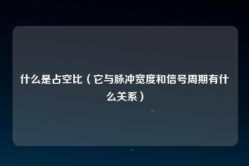 什么是占空比（它与脉冲宽度和信号周期有什么关系）