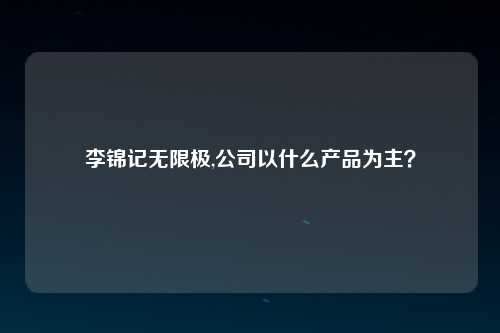 李锦记无限极,公司以什么产品为主？