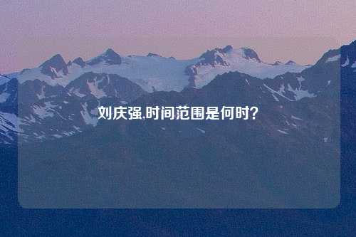 刘庆强,时间范围是何时？