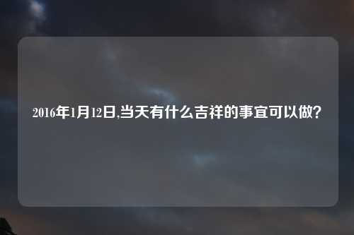 2016年1月12日,当天有什么吉祥的事宜可以做？