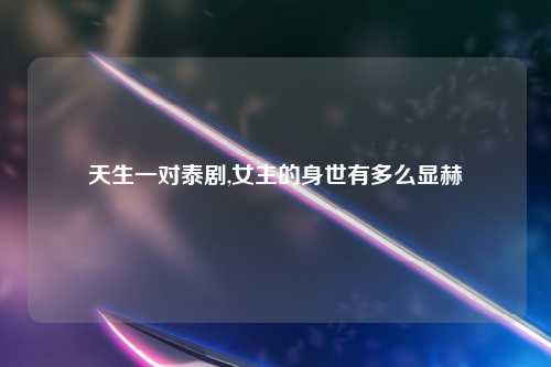 天生一对泰剧,女主的身世有多么显赫