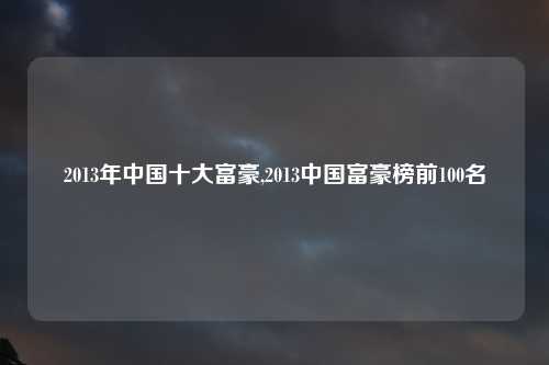 2013年中国十大富豪,2013中国富豪榜前100名