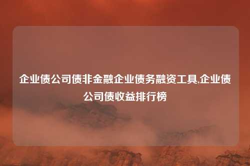 企业债公司债非金融企业债务融资工具,企业债公司债收益排行榜