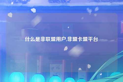 什么是非联盟用户,非盟卡盟平台