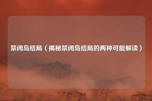 禁闭岛结局（揭秘禁闭岛结局的两种可能解读）