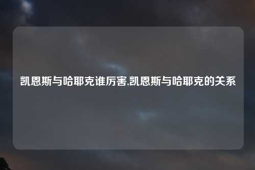 凯恩斯与哈耶克谁厉害,凯恩斯与哈耶克的关系