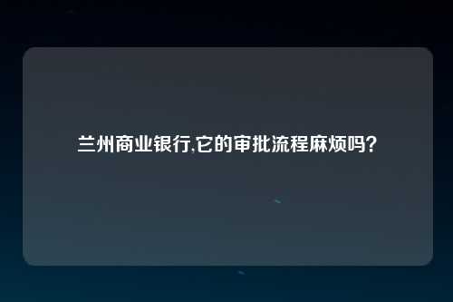 兰州商业银行,它的审批流程麻烦吗？