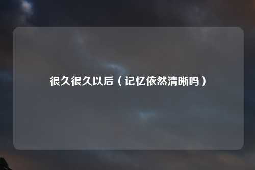 很久很久以后（记忆依然清晰吗）