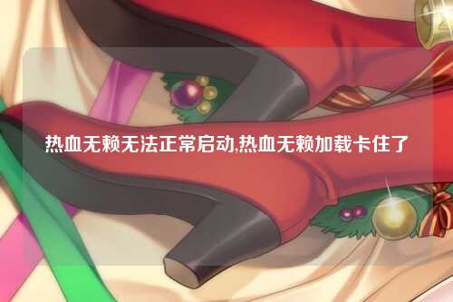 热血无赖无法正常启动,热血无赖加载卡住了