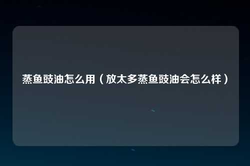 蒸鱼豉油怎么用（放太多蒸鱼豉油会怎么样）