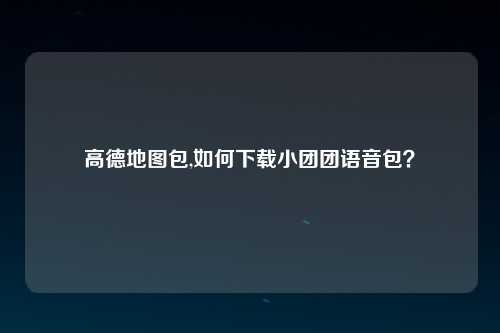 高德地图包,如何下载小团团语音包？