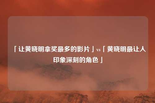 「让黄晓明拿奖最多的影片」vs「黄晓明最让人印象深刻的角色」