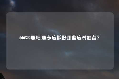 600522股吧,股东应做好哪些应对准备？