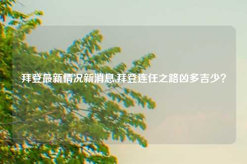 拜登最新情况新消息,拜登连任之路凶多吉少？