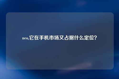 neo,它在手机市场又占据什么定位？