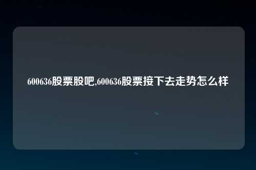 600636股票股吧,600636股票接下去走势怎么样