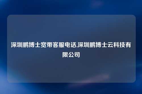 深圳鹏博士宽带客服电话,深圳鹏博士云科技有限公司