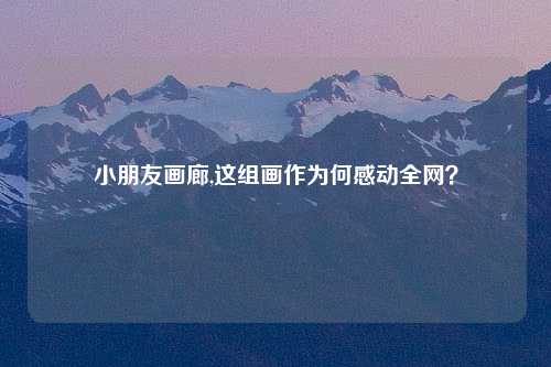 小朋友画廊,这组画作为何感动全网？