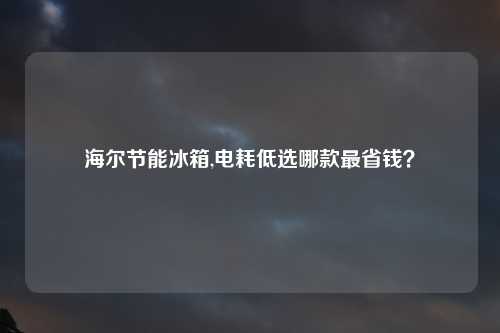 海尔节能冰箱,电耗低选哪款最省钱？