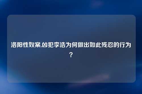 洛阳性奴案,凶犯李浩为何做出如此残忍的行为？