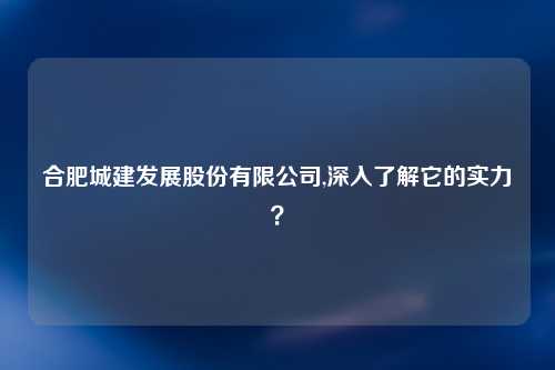 合肥城建发展股份有限公司,深入了解它的实力？