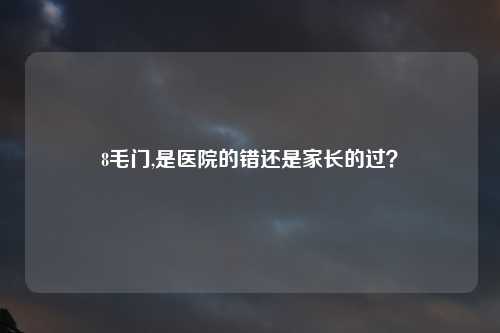 8毛门,是医院的错还是家长的过？