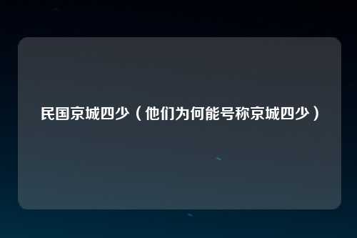 民国京城四少（他们为何能号称京城四少）