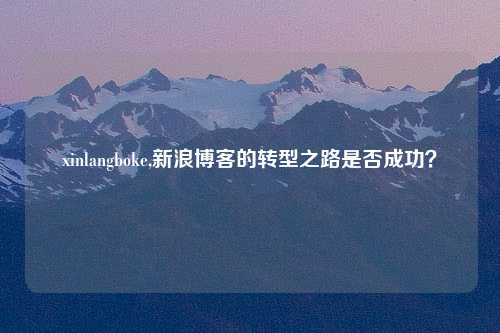 xinlangboke,新浪博客的转型之路是否成功？