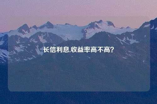 长信利息,收益率高不高？